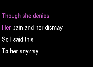 Though she denies

Her pain and her dismay

So I said this
To her anyway