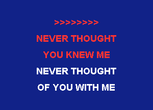 NEVER THOUGHT
OF YOU WITH ME