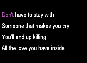 Don't have to stay with
Someone that makes you cry

You'll end up killing

All the love you have inside