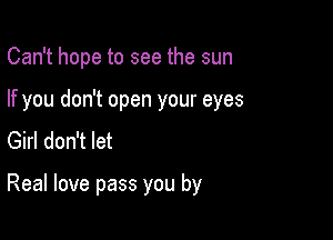 Can't hope to see the sun

If you don't open your eyes

Girl don't let

Real love pass you by