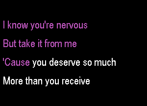 I know you're newous

But take it from me

'Cause you deserve so much

More than you receive