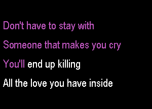 Don't have to stay with
Someone that makes you cry

You'll end up killing

All the love you have inside