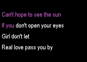 Can't hope to see the sun

If you don't open your eyes

Girl don't let

Real love pass you by