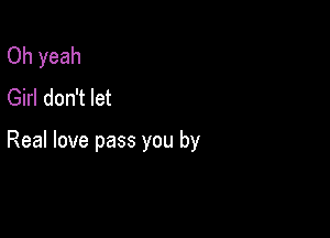 Oh yeah
Girl don't let

Real love pass you by