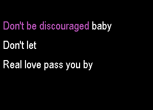 Don't be discouraged baby
Don't let

Real love pass you by