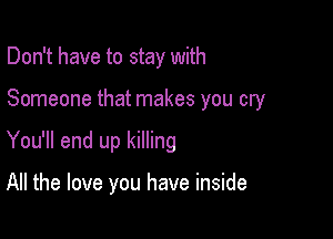 Don't have to stay with
Someone that makes you cry

You'll end up killing

All the love you have inside