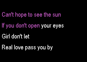 Can't hope to see the sun

If you don't open your eyes

Girl don't let

Real love pass you by