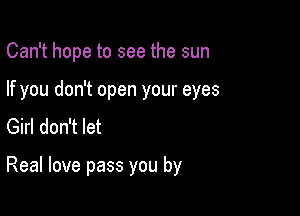 Can't hope to see the sun

If you don't open your eyes

Girl don't let

Real love pass you by