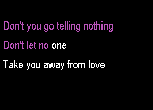 Don't you go telling nothing

Don't let no one

Take you away from love
