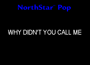NorthStar'V Pop

WHY DIDN'T YOU CALL ME