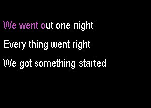 We went out one night

Every thing went right
We got something started