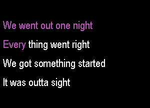 We went out one night

Every thing went right
We got something started

It was outta sight