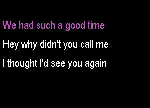 We had such a good time
Hey why didn't you call me

lthought I'd see you again