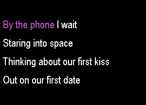 By the phone I wait

Staring into space

Thinking about our first kiss

Out on our first date