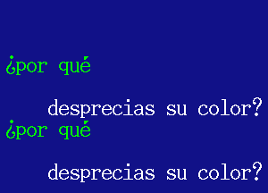 por qu

. desprecias su color?
opor qu

desprecias su color?