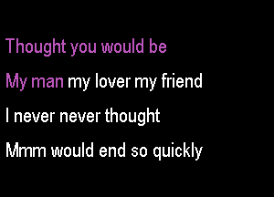 Thought you would be
My man my lover my friend

I never never thought

Mmm would end so quickly