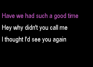 Have we had such a good time

Hey why didn't you call me

lthought I'd see you again