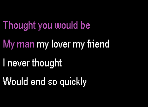 Thought you would be

My man my lover my friend

I never thought

Would end so quickly