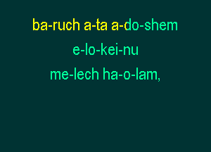 ba-ruch a-ta a-do-shem
e-lo-kei-nu

me-lech ha-o-Iam,