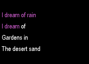 I dream of rain

I dream of

Gardens in

The desert sand