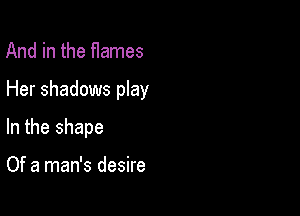 And in the flames

Her shadows play

In the shape

Of a man's desire