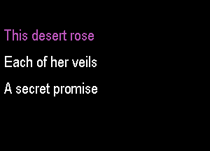 This deselt rose

Each of her veils

A secret promise