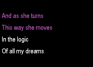 And as she turns

This way she moves

In the logic

Of all my dreams