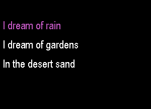 I dream of rain

I dream of gardens

In the desert sand