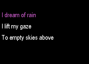 I dream of rain

I lift my gaze

To empty skies above