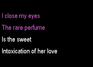 I close my eyes

The rare perfume

Is the sweet

Intoxication of her love