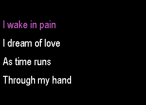 I wake in pain
I dream of love

As time runs

Through my hand