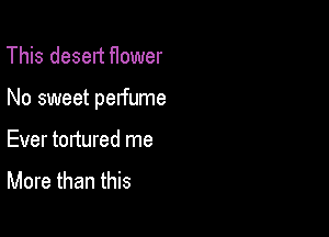 This deselt flower

No sweet perfume

Ever tortured me
More than this
