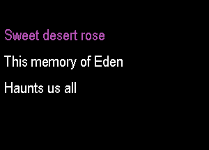 Sweet desert rose

This memory of Eden

Haunts us all