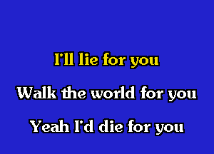 I'll lie for you

Walk the world for you

Yeah I'd die for you