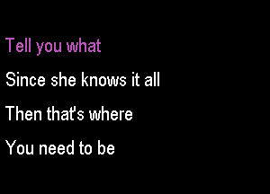 Tell you what

Since she knows it all
Then thafs where

You need to be