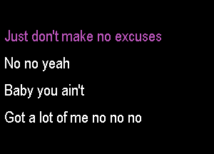 Just don't make no excuses

No no yeah

Baby you ain't

Got a lot ofme no no no