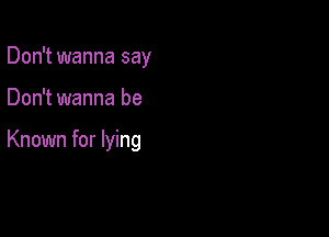 Don't wanna say

Don't wanna be

Known for lying