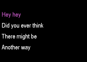 Hey hey
Did you ever think
There might be

Another way