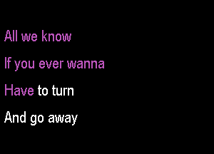 All we know
If you ever wanna

Have to turn

And go away