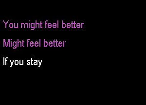 You might feel better
Might feel better

If you stay