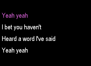 Yeah yeah

I bet you haven't
Heard a word I've said

Yeah yeah