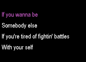 If you wanna be

Somebody else

If you're tired of fightin' battles
With your self