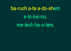 ba-ruch a-ta a-do-shem
e-lo-kei-nu,

me-lech ha-o-Iam,