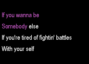 If you wanna be

Somebody else

If you're tired of fightin' battles
With your self