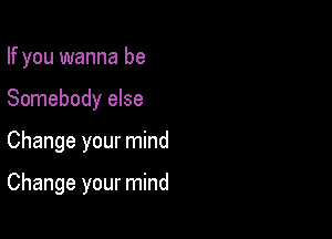 If you wanna be
Somebody else

Change your mind

Change your mind