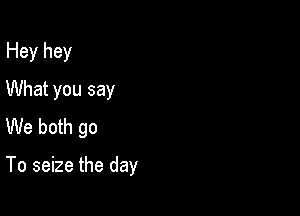 Hey hey
What you say

We both go

To seize the day