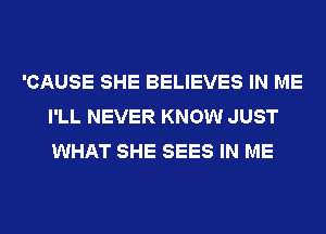 'CAUSE SHE BELIEVES IN ME
I'LL NEVER KNOW JUST
WHAT SHE SEES IN ME