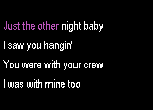 Just the other night baby

I saw you hangin'
You were with your crew

l was with mine too