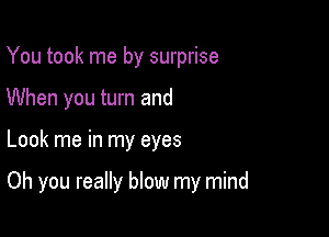 You took me by surprise
When you turn and

Look me in my eyes

Oh you really blow my mind