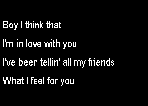 Boy I think that

I'm in love with you

I've been tellin' all my friends
What I feel for you